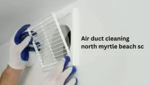 Air Duct Cleaning in North Myrtle Beach, SC: Why It’s Essential for Your Home and Health